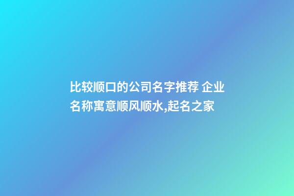 比较顺口的公司名字推荐 企业名称寓意顺风顺水,起名之家-第1张-公司起名-玄机派
